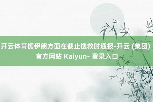 开云体育据伊朗方面在截止搜救时通报-开云 (集团) 官方网站 Kaiyun- 登录入口